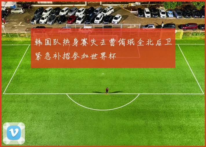 韩国队热身赛失去曹侑珉全北后卫紧急补招参加世界杯