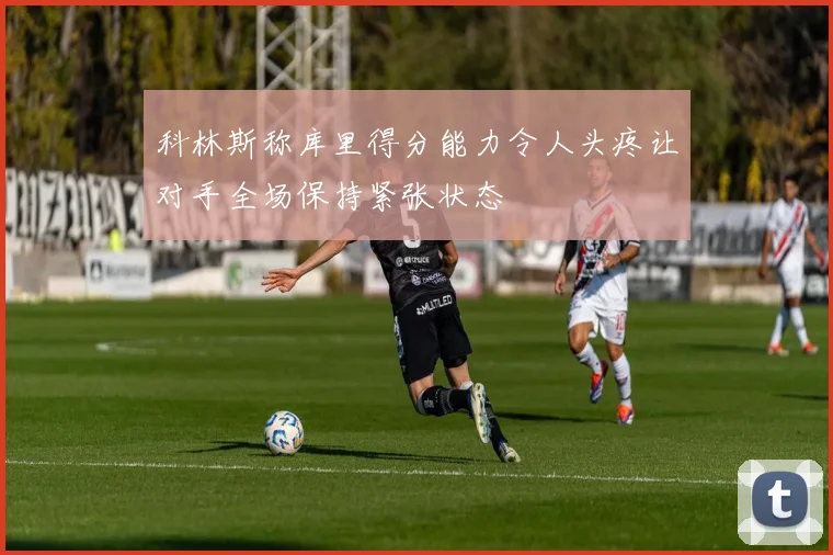 科林斯称库里得分能力令人头疼让对手全场保持紧张状态