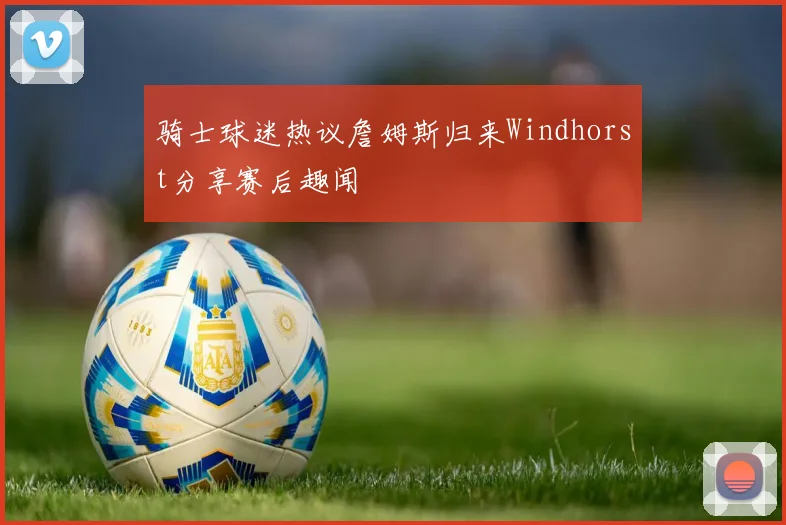 骑士球迷热议詹姆斯归来Windhorst分享赛后趣闻