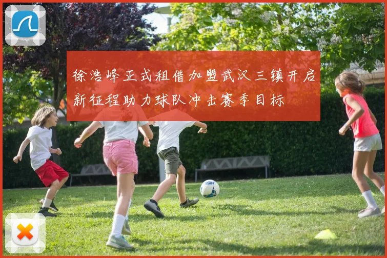 徐浩峰正式租借加盟武汉三镇开启新征程助力球队冲击赛季目标