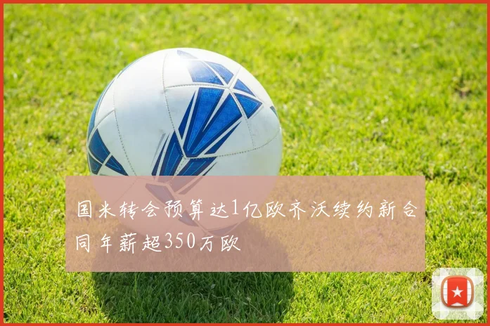 国米转会预算达1亿欧齐沃续约新合同年薪超350万欧