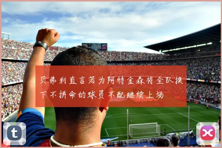 贝弗利直言若为阿特金森将全队换下不拼命的球员不配继续上场