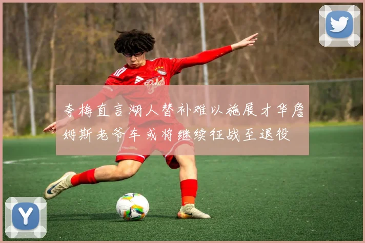 夸梅直言湖人替补难以施展才华詹姆斯老爷车或将继续征战至退役