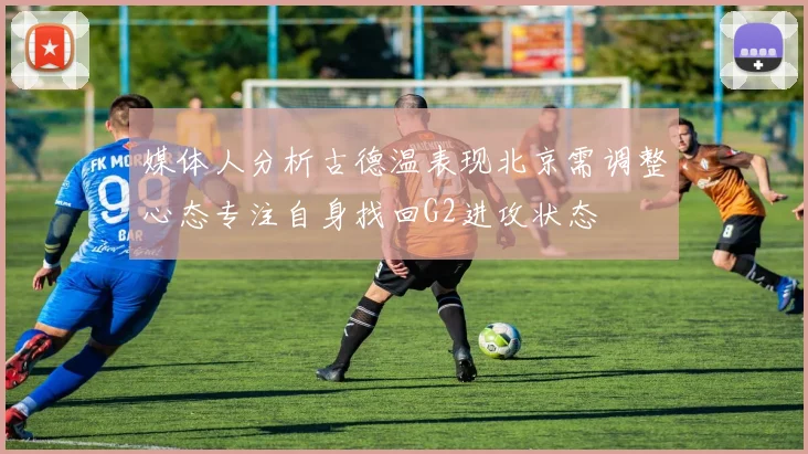媒体人分析古德温表现北京需调整心态专注自身找回G2进攻状态