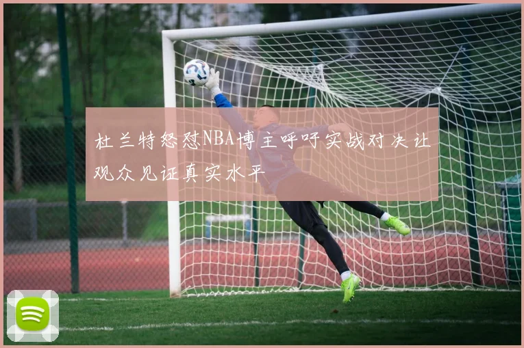 杜兰特怒怼NBA博主呼吁实战对决让观众见证真实水平
